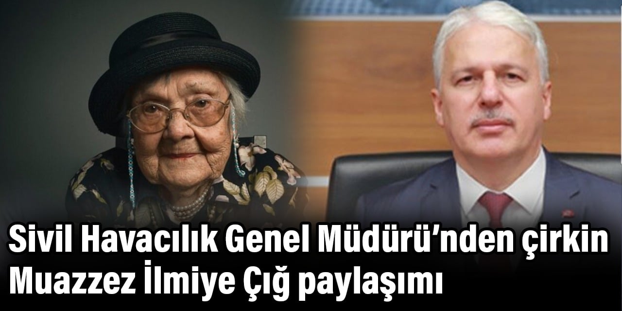 Sivil Havacılık Genel Müdürü’nden çirkin Muazzez İlmiye Çığ paylaşımı